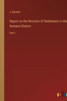 Report on the Revision of Settlement in the Kumaon District: Part I 3368800248 Book Cover