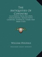 The Antiquities of Coventre: Illustrated from Records, Ledger Books, Manuscripts, Charters, Evidences, Tombs and Arms 1104382075 Book Cover