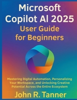 Microsoft Copilot AI 2025 User Guide for Beginners: Mastering Digital Automation, Personalizing Your Workspace, and Unlocking Creative Potential Across the Entire Ecosystem B0G7D1RCY8 Book Cover