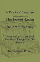 A Practical Treatise on the Construction of the Power-Loom and the Art of Weaving - Illustrated with Diagrams - Intended as a Text Book for Those Engaged in Trade - Tenth Edition 1408693860 Book Cover