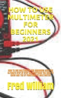 HOW TO USE MULTIMETER FOR BEGINNERS 2021: HOW TO USE MULTIMETER FOR BEGINNERS 2021:THE ULTIMATE STEP BY STEP ON EVERYTHING YOU NEED TO KNOW AND THE OF FUNCTIONS OF MULTIMETER B091WFGHLV Book Cover