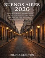 Buenos Aires 2026: Tango Culture, Historic Neighborhoods, Food and Wine Hotspots, Local Markets, Day Trips, and Local Secrets for an Authentic Argentine Experience B0GFVKZYCN Book Cover