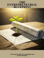 The Entrepreneurial Blueprint: A Strategic Guide To Launching Your Dream Business B0FPVZMKMB Book Cover