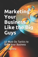 Marketing Your Business Like the Big Guys: 12 Must-Do Tactics to Grow Your Business B084DHWPG3 Book Cover