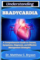 UNDERSTANDING BRADYCARDIA: A Comprehensive Guide to Causes, Symptoms, Diagnosis, and Effective Management Strategies B0FPZZP7XK Book Cover