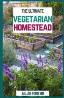 THE ULTIMATE VEGETARIAN HOMESTEAD: Produce All The Food You Need On The Vegetarian Way B08TY8D4YM Book Cover