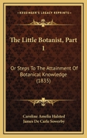The Little Botanist, Part 1: Or Steps To The Attainment Of Botanical Knowledge 1167215540 Book Cover