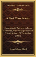 A First Class Reader: Consisting of Extracts, in Prose and Verse, with Biographical and Critical Notices of the Authors: For the Use of Advanced Classes in Public and Private Schools 1436727588 Book Cover