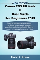 Canon EOS R6 Mark II User Guide For Beginners 2025: Step-by-step setup, autofocus confidence, real-world settings, practical projects, and quick fixes to master everyday photos and video B0FQJD5D7N Book Cover