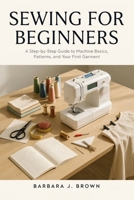 SEWING FOR BEGINNERS: A Step-by-Step Guide to Machine Basics, Patterns, and Your First Garment B0HCX8KCLV Book Cover