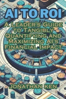 AI to ROI: A Leader's Guide to Tangibly Quantifying and Maximizing AI's Financial Impact B0CVTG21C6 Book Cover