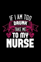 If I Am Too Drunk Take Me To My Nurse: Best nurse journal notebook for multiple purpose like writing notes, plans and ideas. Perfect nurse gifts for nurse women, men and nursing students. (Proud Nurse 1676756299 Book Cover