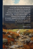 A Letter To The Reverend Josiah Tucker, D.d. Dean Of Glocester, In Answer To His Humble Address And Earnest Appeal, &c. With A Postcript, In Which The ... ... Of A Fixed Plan Of Administration,... 1247342395 Book Cover