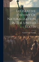 Legislative History Of Naturalization In The United States 102265232X Book Cover