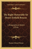 The Right Honorable Sir Henry Enfield Roscoe: A Biographical Sketch 0548903689 Book Cover