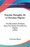 Wayside Thoughts, By A Christian Pilgrim: The Recreation Of Weary Days, The Solace Of Suffering Nights 1437363245 Book Cover