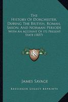 The History Of Dorchester, During The British, Roman, Saxon, And Norman Periods: With An Account Of Its Present State 1165784378 Book Cover