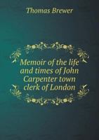 Memoir of the Life and Times of John Carpenter Town Clerk of London 1165598477 Book Cover
