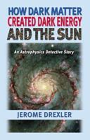 How Dark Matter Created Dark Energy and the Sun An Astrophysics Detective Story 1581125518 Book Cover