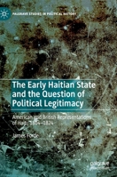 The Early Haitian State and the Question of Political Legitimacy: American and British Representations of Haiti, 1804—1824 (Palgrave Studies in Political History) 3030526070 Book Cover