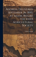 Address. Delivered September 26, 1850, at Salem, Before the Essex Agricultural Society 1021937487 Book Cover