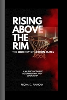 Rising Above The Rim: The LeBron James Story: A journey of Talent, Determination and Leadership B0CG8339ZB Book Cover