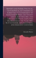 Reports and Papers, Political, Geographical, & Commercial Submitted to Government by Alexander Burnes, Lieutenant Leech, Doctor Lord, and Lieutenant ... Scinde, Affghanisthan, and Adjacent Countries 1016149980 Book Cover