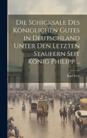 Die Schicksale Des Königlichen Gutes in Deutschland Unter Den Letzten Staufern Seit König Philipp ... 1020717378 Book Cover
