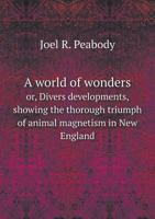 A World of Wonders, Or, Divers Developments, Showing the Thorough Triumph of Animal Magnetism in New England 1373338091 Book Cover