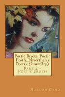Poetic Breeze, Poetic Froth...Nevertheles Poetry (Puwet3ry) Part 2: Part 2 - Poetic Froth 1494225190 Book Cover
