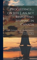 Proceedings ... on Bill J, An Act Respecting Shipping in Canada 1013823087 Book Cover