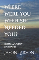 Where Were You When She Needed You?: Being A Godly Husband B0BGNCJVPF Book Cover