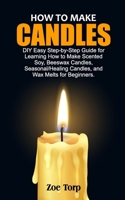 HOW TO MAKE CANDLES: DIY Easy Step-by-Step Guide for Learning How to Make Scented Soy, Beeswax Candles, Seasonal/Healing Candles, and Wax Melts for Beginners. B09DDR4QBL Book Cover