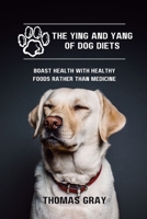 The Ying and Yang of Dog Diets: Boast health with healthy foods rather than medicine B0BHG3GVCF Book Cover