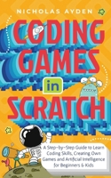 Coding Games in Scratch: A Step-by-Step Guide to Learn Coding Skills, Creating Own Games and Artificial Intelligence for Beginners & Kids 1990059953 Book Cover