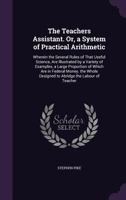 The Teachers Assistant. Or, a System of Practical Arithmetic: Wherein the Several Rules of That Useful Science, Are Illustrated by a Variety of Examples, a Large Proportion of Which Are in Federal Mon 1356803903 Book Cover