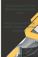 TEN (10) SECRETS THAT MAKES BUSINESS GROW HUGE: WHO ELSE WANT HUGE PROFIT WHEN STARTING BUSINESS B0BHS1TBC9 Book Cover