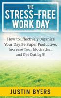 The Stress-Free Work Day: How to Effectively Organize Your Day, Be Super Productive, Increase Your Motivation, and Get Out By 5! 1495915638 Book Cover