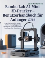 Bambu Lab A1 Mini 3D-Drucker – Benutzerhandbuch für Anfänger 2026: Praktische Anleitungen, Kalibrierungstipps und Workflow-Geheimnisse für hochwertige Ausdrucke (German Edition) B0G8GV5TNN Book Cover