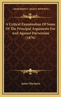 A Critical Examination of Some of the Principal Arguments for and Against Darwinism 1166486664 Book Cover