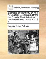 Elements of chemistry By M. I. A. Chaptal, ... Translated from the French. The third edition. In three volumes. Volume 1 of 3 1170395589 Book Cover