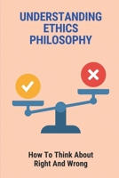 Understanding Ethics Philosophy: How To Think About Right And Wrong: Normative Ethics B096XB9NY5 Book Cover