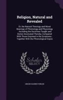 Religion, Natural and Revealed, Or, the Natural Theology and Moral Bearings of Phrenology and Physiology: Including the Doctrines Taught and Duties ... Together With the Phrenological Exposi 1015692273 Book Cover