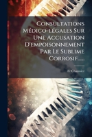 Consultations Médico-légales Sur Une Accusation D'empoisonnement Par Le Sublime Corrosif...... 1274138809 Book Cover
