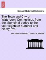 The Town and City of Waterbury, Connecticut, from the aboriginal period to the year eighteen hundred and ninety-five. Vol. II. 1241339821 Book Cover