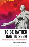 To Be Rather Than to Seem : The Forgotten Virtues of Ancient Rhetoric 1666948950 Book Cover