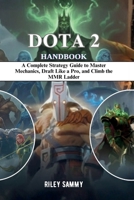 DOTA 2 HANDBOOK: A Complete Strategy Guide to Master Mechanics, Draft Like a Pro, and Climb the MMR Ladder B0GK98ZR6B Book Cover