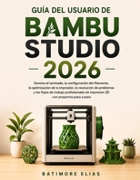 GUÍA DEL USUARIO DE BAMBU STUDIO 2026: Domina el laminado, la configuración del filamento, la optimización de la impresión, la resolución de problemas ... con proyectos paso a paso (Spanish Edition) B0H7NRGBZF Book Cover