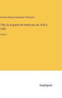 Tilly; Ou, La Guerre De Trente Ans De 1618 À 1632, Volume 1 1142794520 Book Cover