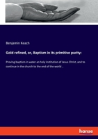 Gold Refin'd, or Baptism in Its Primitive Purity: Proving Baptism in Water an Holy Institution of Jesus Christ, and to Continue in the Church to the End of the World (Classic Reprint) 3337895344 Book Cover